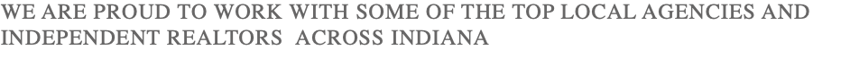 WE ARE PROUD TO WORK WITH SOME OF THE TOP LOCAL AGENCIES AND INDEPENDENT REALTORS ACROSS INDIANA 